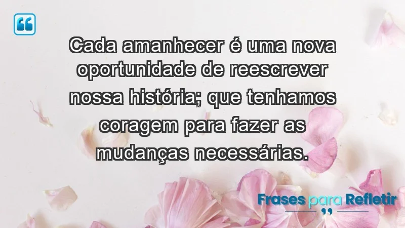 - Cada amanhecer é uma nova oportunidade de reescrever nossa história; que tenhamos coragem para fazer as mudanças necessárias.