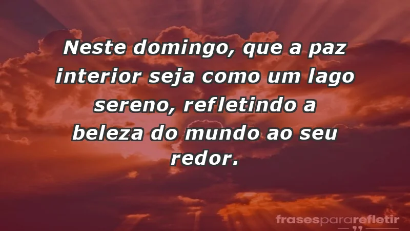 - Neste domingo, que a paz interior seja como um lago sereno, refletindo a beleza do mundo ao seu redor.