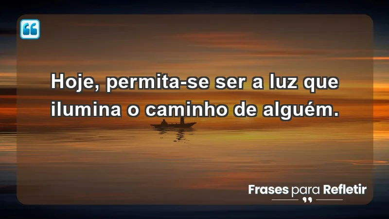 - Hoje, permita-se ser a luz que ilumina o caminho de alguém.