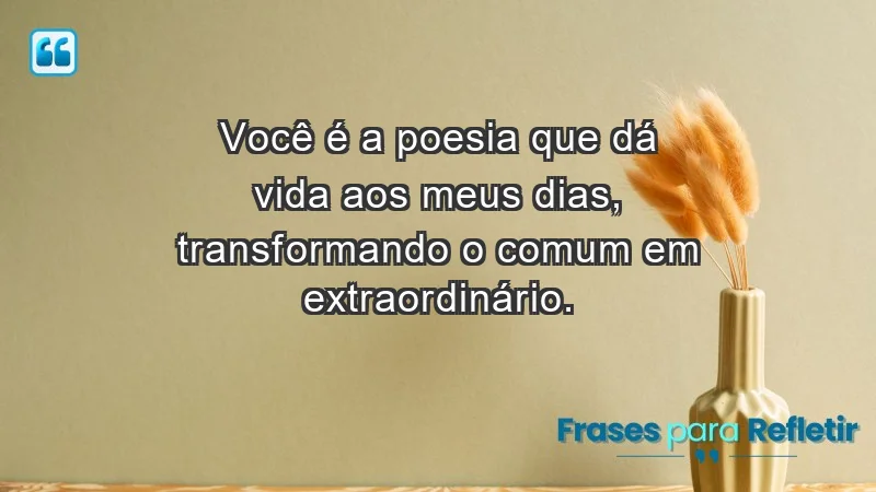 - Você é a poesia que dá vida aos meus dias, transformando o comum em extraordinário.