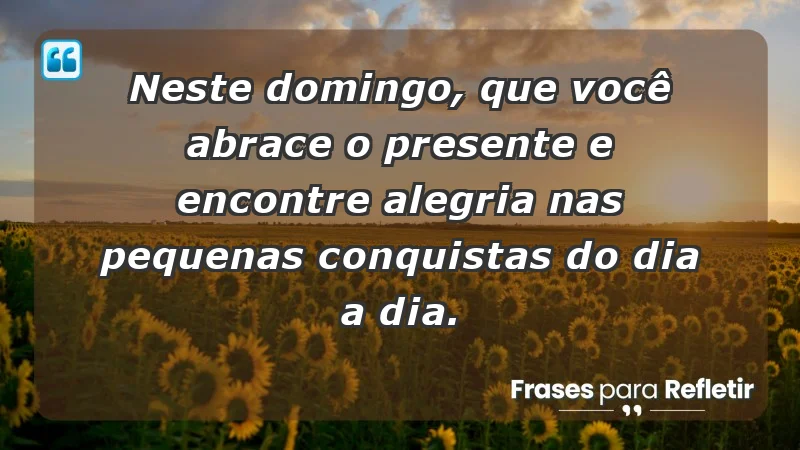 - Neste domingo, que você abrace o presente e encontre alegria nas pequenas conquistas do dia a dia.