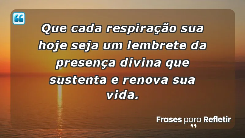 - Que cada respiração sua hoje seja um lembrete da presença divina que sustenta e renova sua vida.