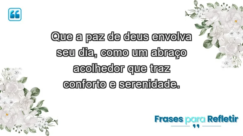 - Que a paz de Deus envolva seu dia, como um abraço acolhedor que traz conforto e serenidade.