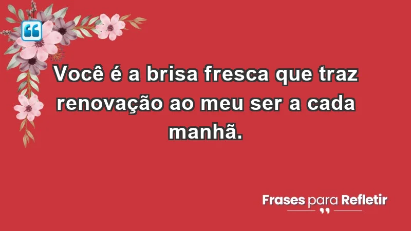 - Você é a brisa fresca que traz renovação ao meu ser a cada manhã.