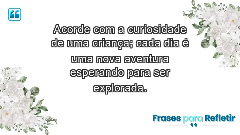 - Acorde com a curiosidade de uma criança; cada dia é uma nova aventura esperando para ser explorada.