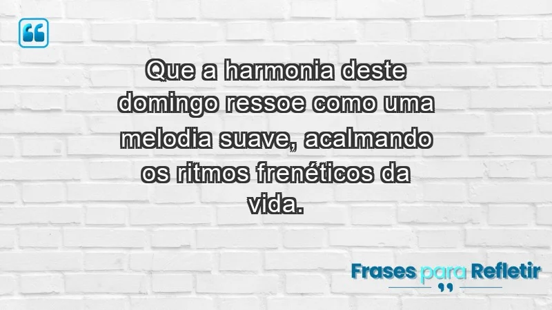 - Que a harmonia deste domingo ressoe como uma melodia suave, acalmando os ritmos frenéticos da vida.