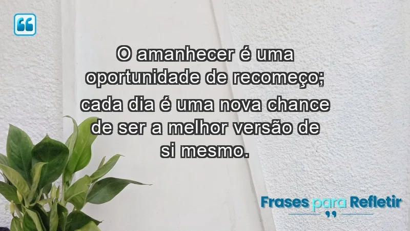 - O amanhecer é uma oportunidade de recomeço; cada dia é uma nova chance de ser a melhor versão de si mesmo.