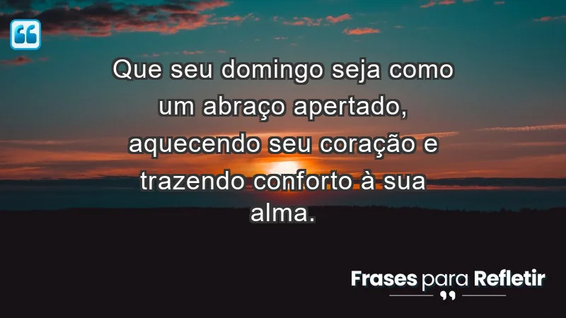 - Que seu domingo seja como um abraço apertado, aquecendo seu coração e trazendo conforto à sua alma.