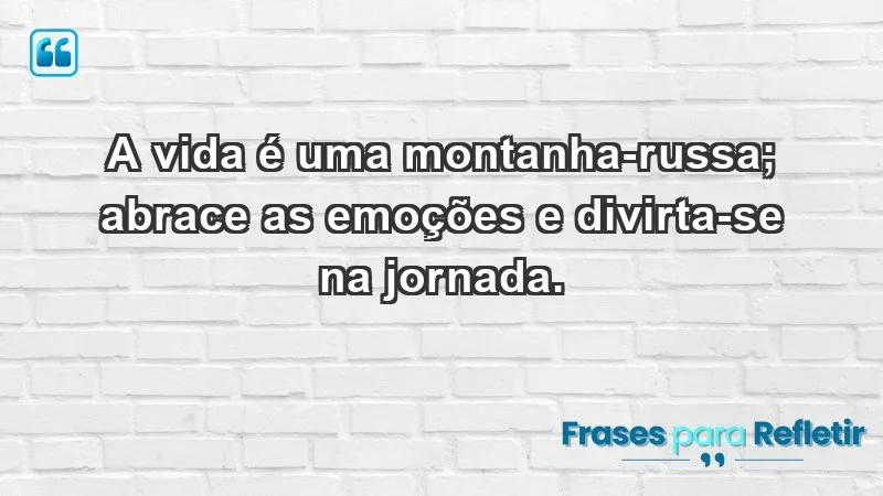 - A vida é uma montanha-russa; abrace as emoções e divirta-se na jornada.