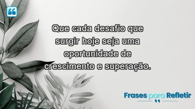 - Que cada desafio que surgir hoje seja uma oportunidade de crescimento e superação.