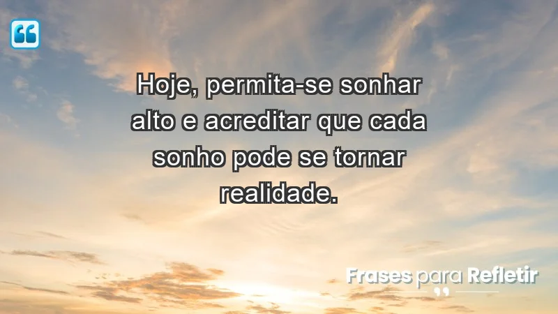 - Hoje, permita-se sonhar alto e acreditar que cada sonho pode se tornar realidade.