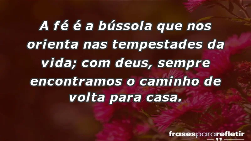 - A fé é a bússola que nos orienta nas tempestades da vida; com Deus, sempre encontramos o caminho de volta para casa.