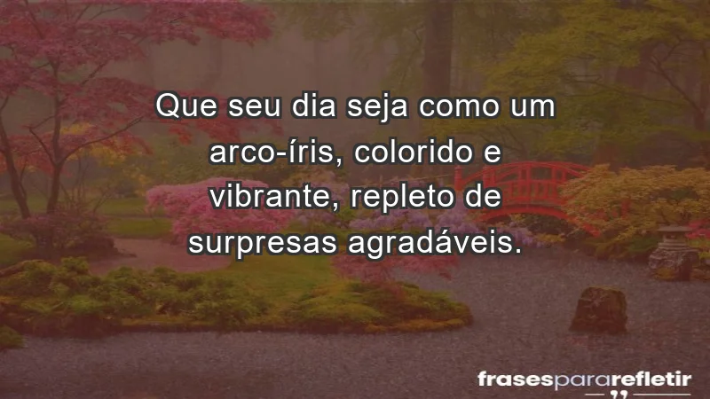 - Que seu dia seja como um arco-íris, colorido e vibrante, repleto de surpresas agradáveis.