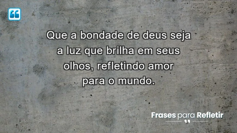 - Que a bondade de Deus seja a luz que brilha em seus olhos, refletindo amor para o mundo.