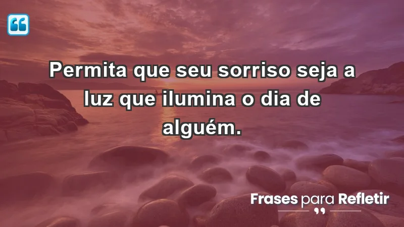 - Permita que seu sorriso seja a luz que ilumina o dia de alguém.