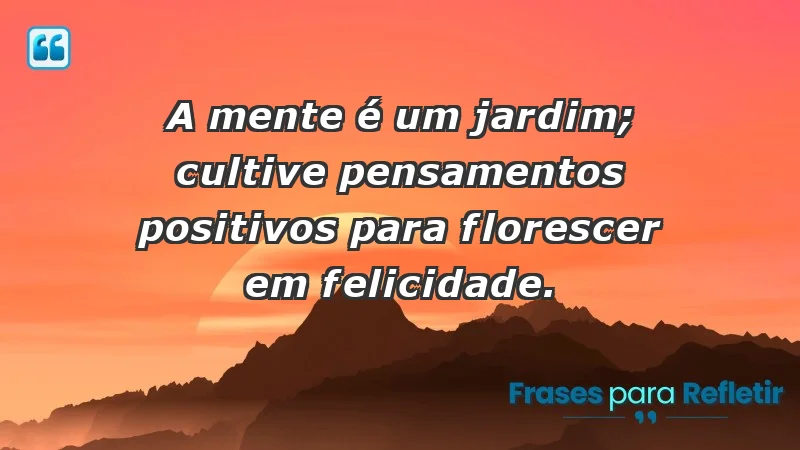 - A mente é um jardim; cultive pensamentos positivos para florescer em felicidade.