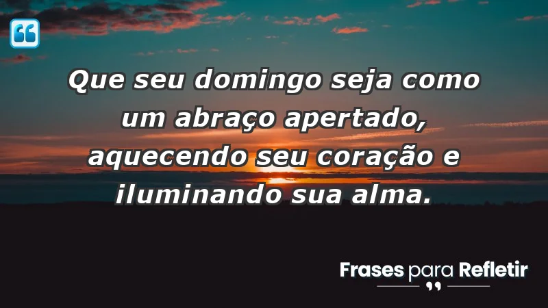 - Que seu domingo seja como um abraço apertado, aquecendo seu coração e iluminando sua alma.