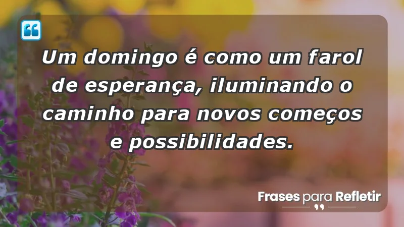 - Um domingo é como um farol de esperança, iluminando o caminho para novos começos e possibilidades.