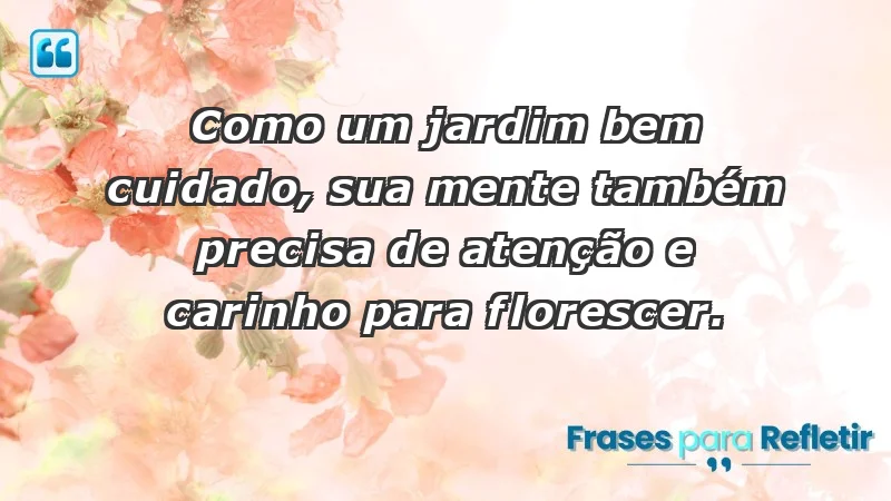 - Como um jardim bem cuidado, sua mente também precisa de atenção e carinho para florescer.