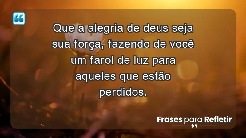 - Que a alegria de Deus seja sua força, fazendo de você um farol de luz para aqueles que estão perdidos.