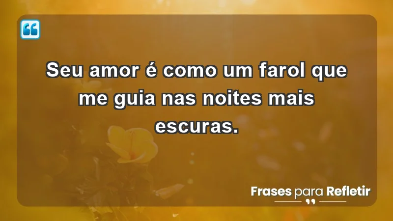 - Seu amor é como um farol que me guia nas noites mais escuras.