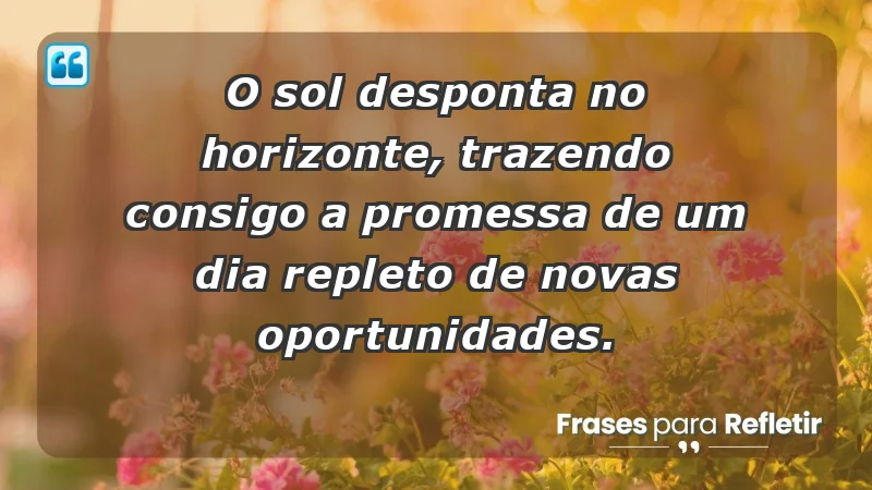 - O sol desponta no horizonte, trazendo consigo a promessa de um dia repleto de novas oportunidades.