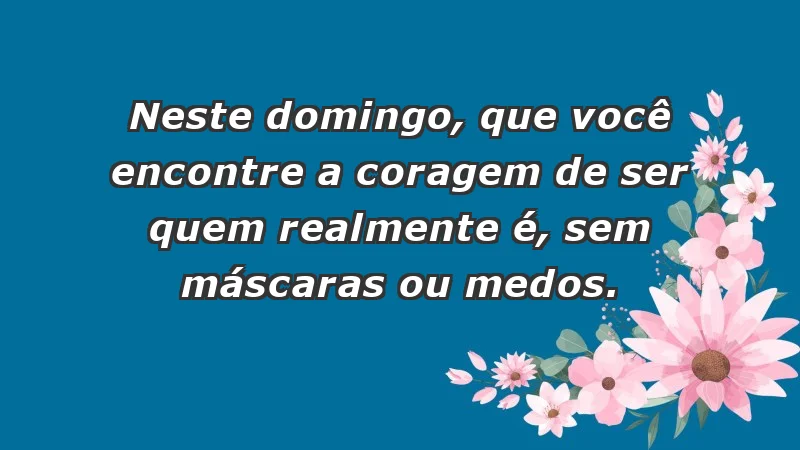 - Neste domingo, que você encontre a coragem de ser quem realmente é, sem máscaras ou medos.