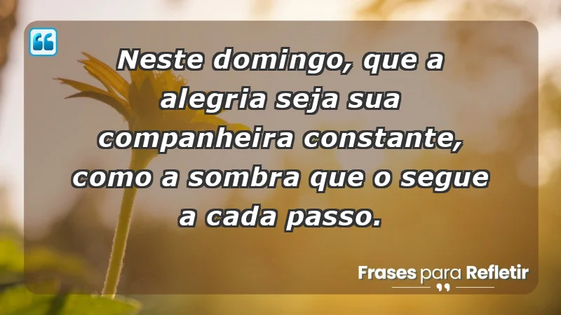 - Neste domingo, que a alegria seja sua companheira constante, como a sombra que o segue a cada passo.