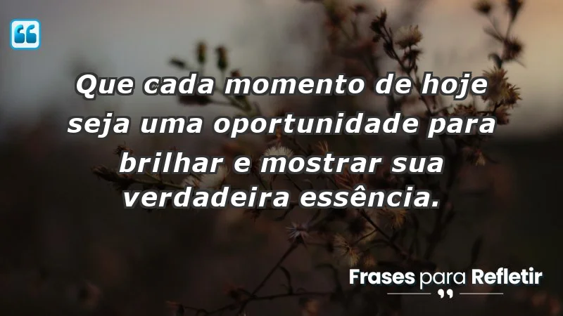 - Que cada momento de hoje seja uma oportunidade para brilhar e mostrar sua verdadeira essência.