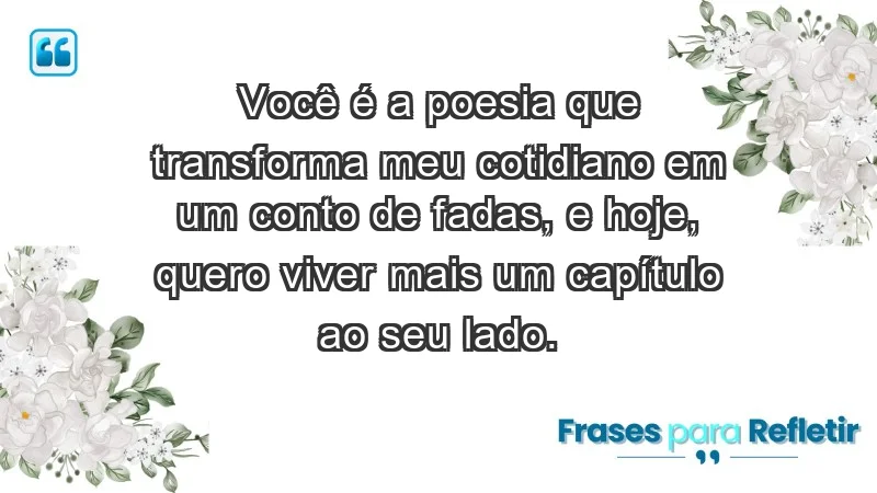 - Você é a poesia que transforma meu cotidiano em um conto de fadas, e hoje, quero viver mais um capítulo ao seu lado.