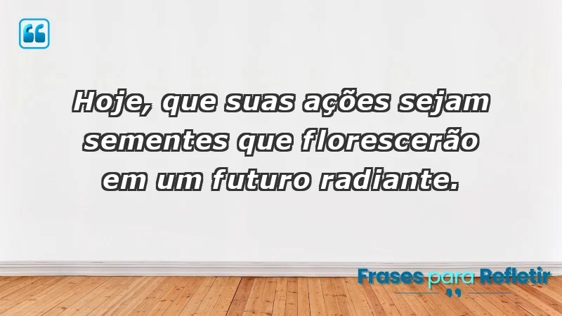 - Hoje, que suas ações sejam sementes que florescerão em um futuro radiante.