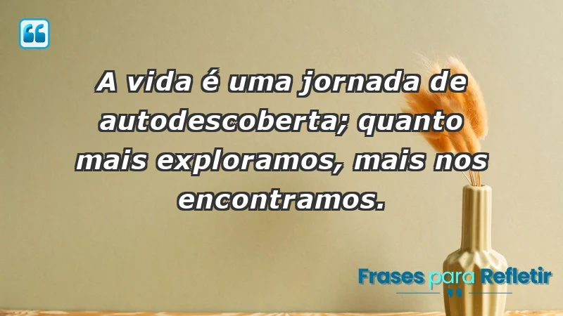 - A vida é uma jornada de autodescoberta; quanto mais exploramos, mais nos encontramos.