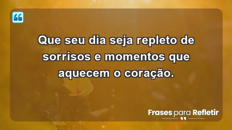 - Que seu dia seja repleto de sorrisos e momentos que aquecem o coração.