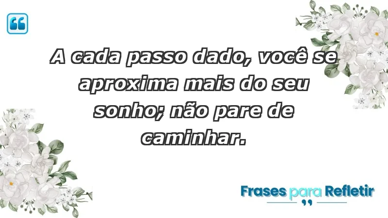 - A cada passo dado, você se aproxima mais do seu sonho; não pare de caminhar.