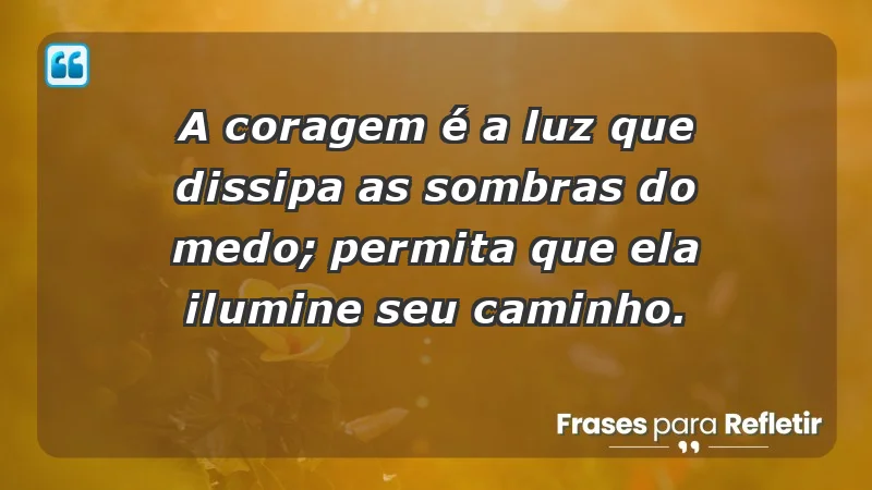 - A coragem é a luz que dissipa as sombras do medo; permita que ela ilumine seu caminho.