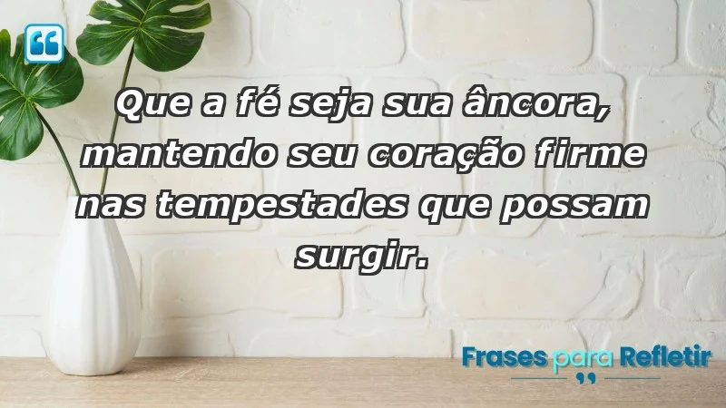 - Que a fé seja sua âncora, mantendo seu coração firme nas tempestades que possam surgir.