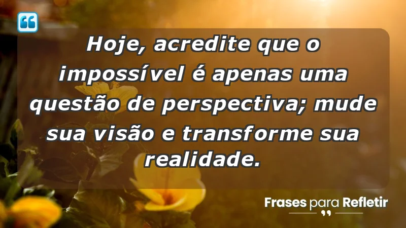 Hoje, acredite que o impossível é apenas uma questão de perspectiva; mude sua visão e transforme sua realidade.