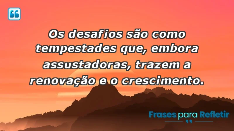 - Os desafios são como tempestades que, embora assustadoras, trazem a renovação e o crescimento.