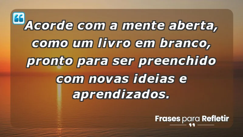 - Acorde com a mente aberta, como um livro em branco, pronto para ser preenchido com novas ideias e aprendizados.