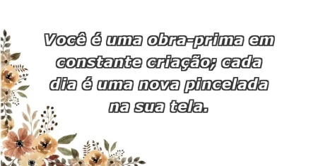 Você é uma obra-prima em constante criação; cada dia é uma nova pincelada na sua tela.