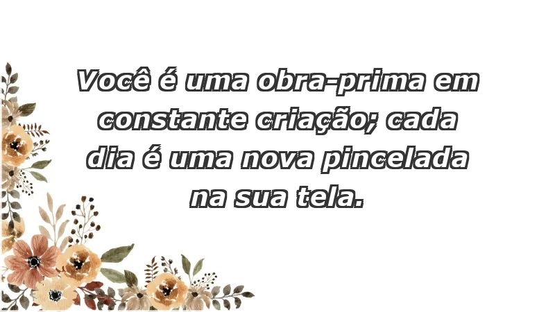 - Você é uma obra-prima em constante criação; cada dia é uma nova pincelada na sua tela.