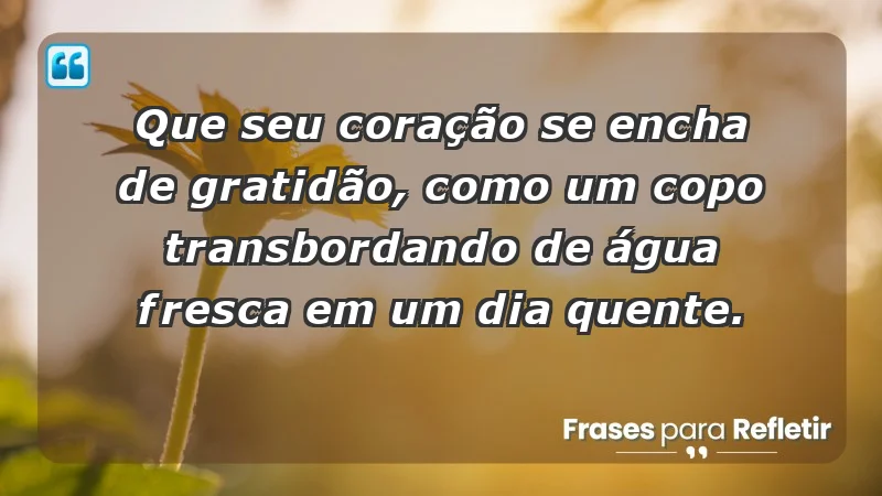 - Que seu coração se encha de gratidão, como um copo transbordando de água fresca em um dia quente.