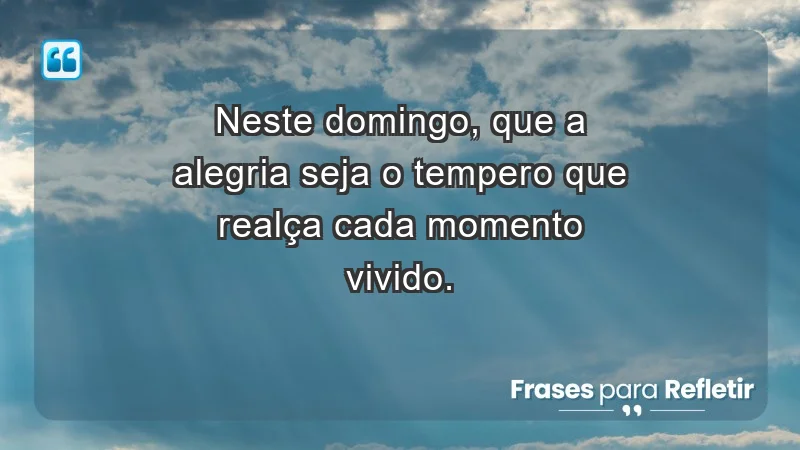 - Neste domingo, que a alegria seja o tempero que realça cada momento vivido.