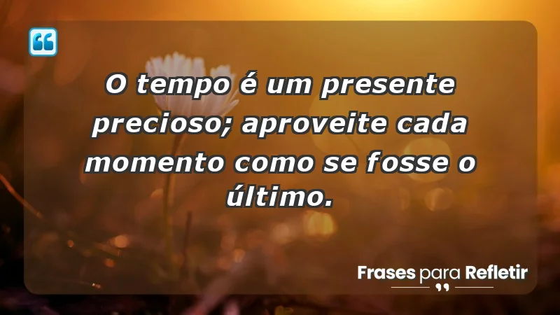 - O tempo é um presente precioso; aproveite cada momento como se fosse o último.