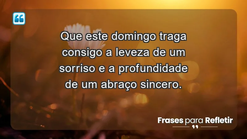 - Que este domingo traga consigo a leveza de um sorriso e a profundidade de um abraço sincero.