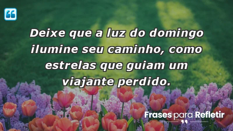 - Deixe que a luz do domingo ilumine seu caminho, como estrelas que guiam um viajante perdido.