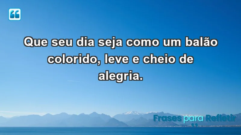 - Que seu dia seja como um balão colorido, leve e cheio de alegria.