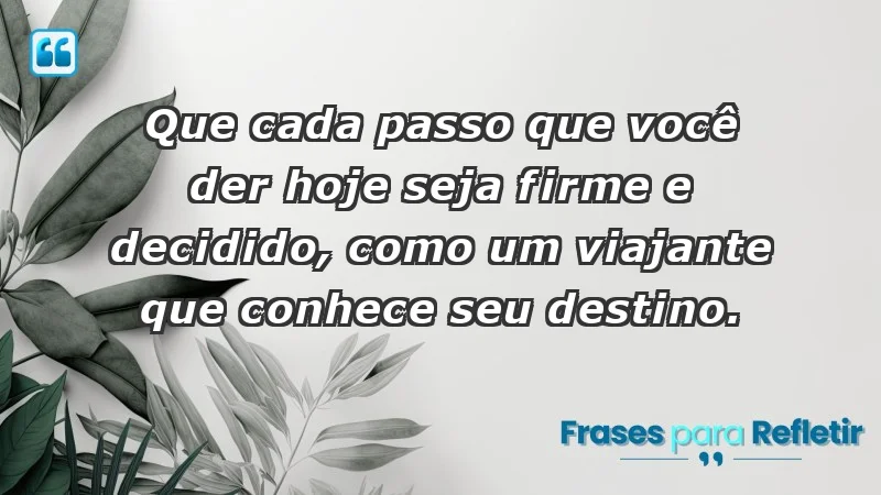 - Que cada passo que você der hoje seja firme e decidido, como um viajante que conhece seu destino.