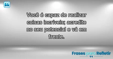 Você é capaz de realizar coisas incríveis; acredite no seu potencial e vá em frente.