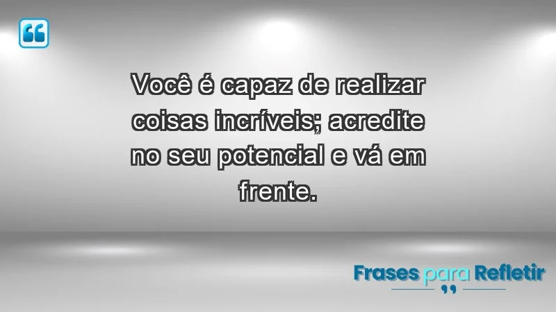 - Você é capaz de realizar coisas incríveis; acredite no seu potencial e vá em frente.